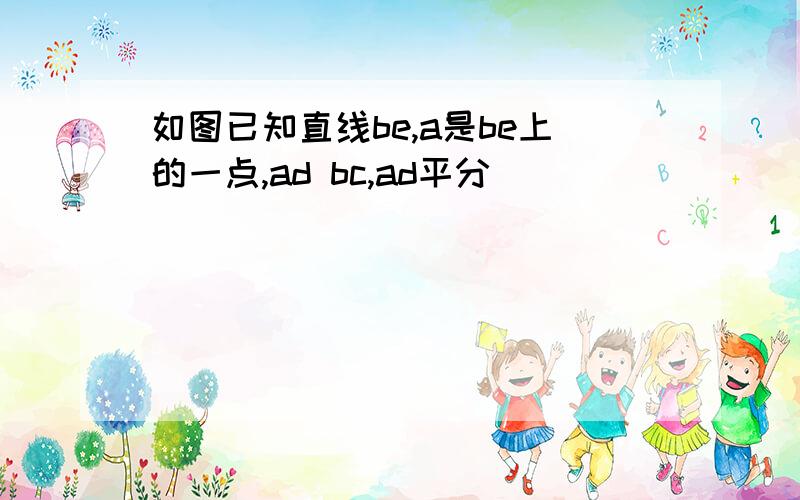 如图已知直线be,a是be上的一点,ad bc,ad平分