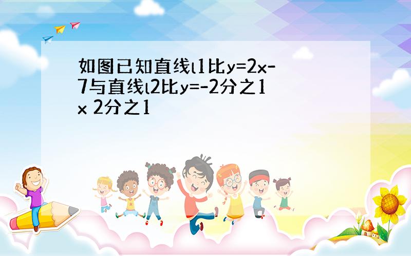 如图已知直线l1比y=2x-7与直线l2比y=-2分之1x 2分之1