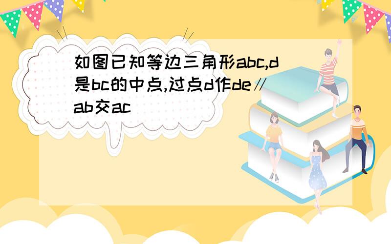 如图已知等边三角形abc,d是bc的中点,过点d作de∥ab交ac