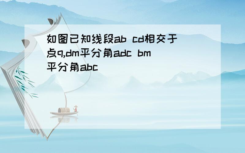 如图已知线段ab cd相交于点q,dm平分角adc bm平分角abc