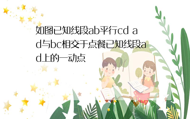 如图已知线段ab平行cd ad与bc相交于点餐已知线段ad上的一动点