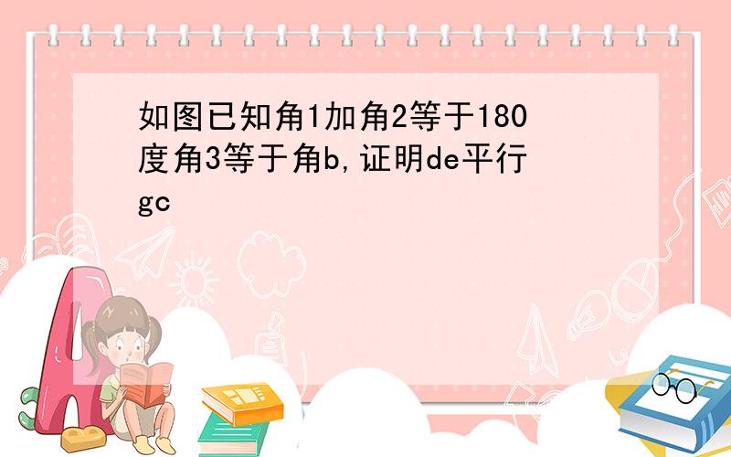 如图已知角1加角2等于180度角3等于角b,证明de平行gc