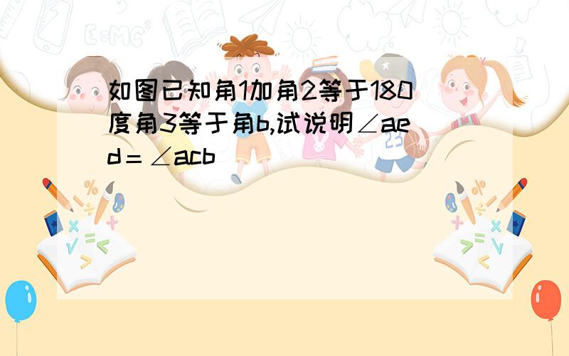 如图已知角1加角2等于180度角3等于角b,试说明∠aed＝∠acb