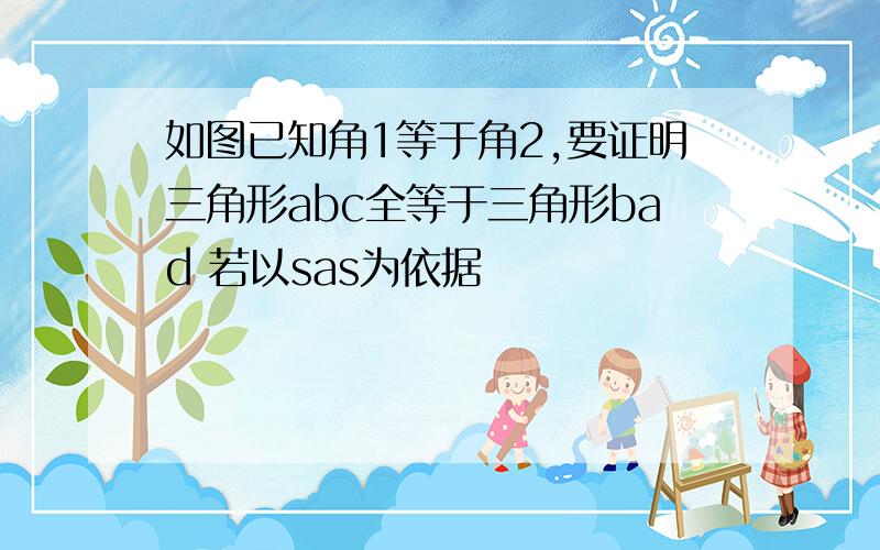 如图已知角1等于角2,要证明三角形abc全等于三角形bad 若以sas为依据