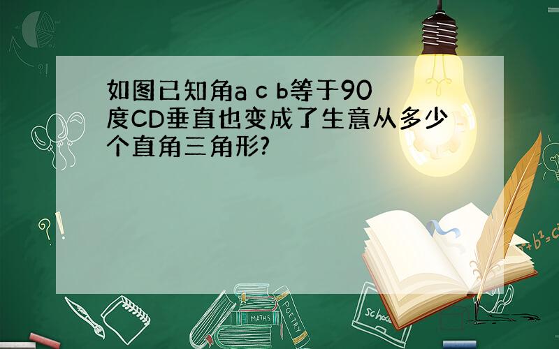 如图已知角a c b等于90度CD垂直也变成了生意从多少个直角三角形?