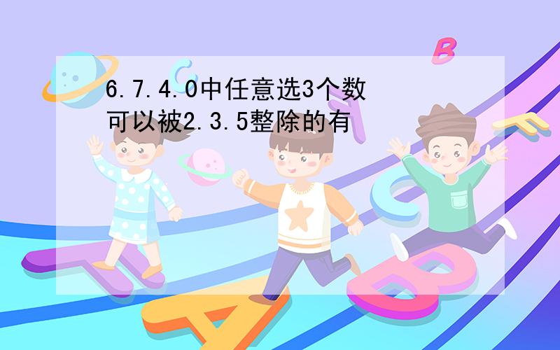 6.7.4.0中任意选3个数可以被2.3.5整除的有