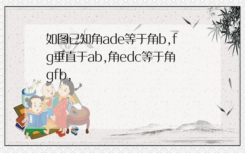 如图已知角ade等于角b,fg垂直于ab,角edc等于角gfb,