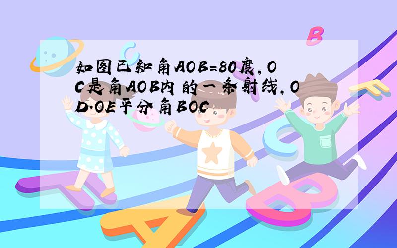 如图已知角AOB=80度,OC是角AOB内的一条射线,OD.OE平分角BOC