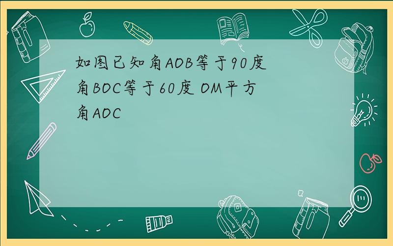 如图已知角AOB等于90度 角BOC等于60度 OM平方角AOC