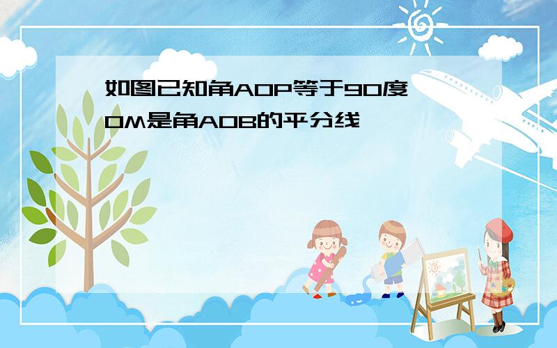 如图已知角AOP等于90度,OM是角AOB的平分线