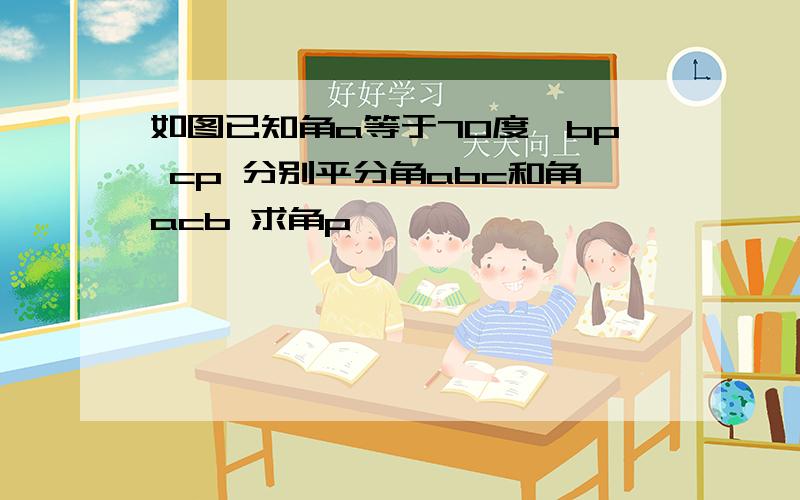 如图已知角a等于70度,bp cp 分别平分角abc和角acb 求角p