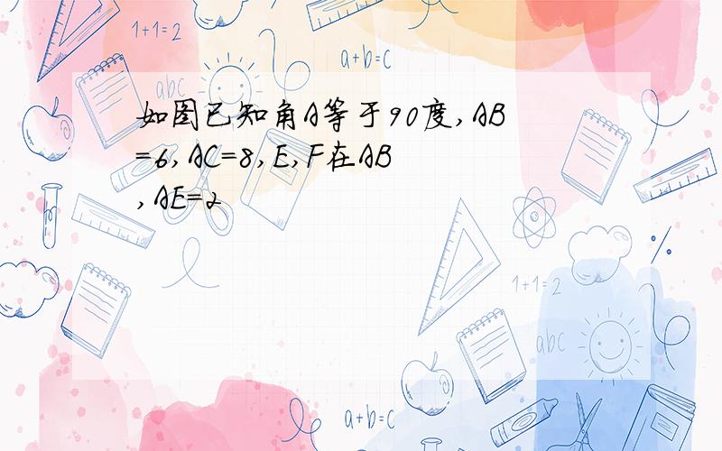 如图已知角A等于90度,AB=6,AC=8,E,F在AB,AE=2