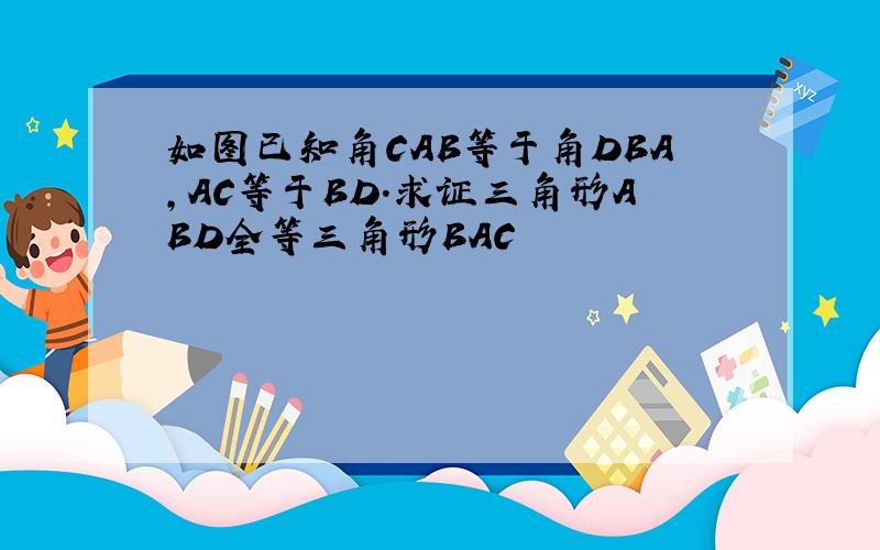 如图已知角CAB等于角DBA,AC等于BD.求证三角形ABD全等三角形BAC