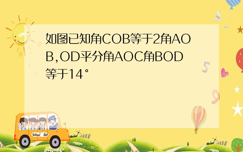 如图已知角COB等于2角AOB,OD平分角AOC角BOD等于14°