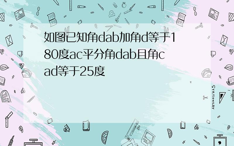 如图已知角dab加角d等于180度ac平分角dab且角cad等于25度