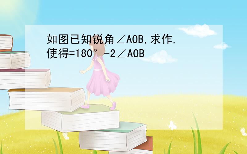 如图已知锐角∠AOB,求作,使得=180°-2∠AOB