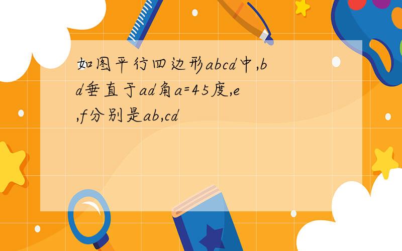 如图平行四边形abcd中,bd垂直于ad角a=45度,e,f分别是ab,cd