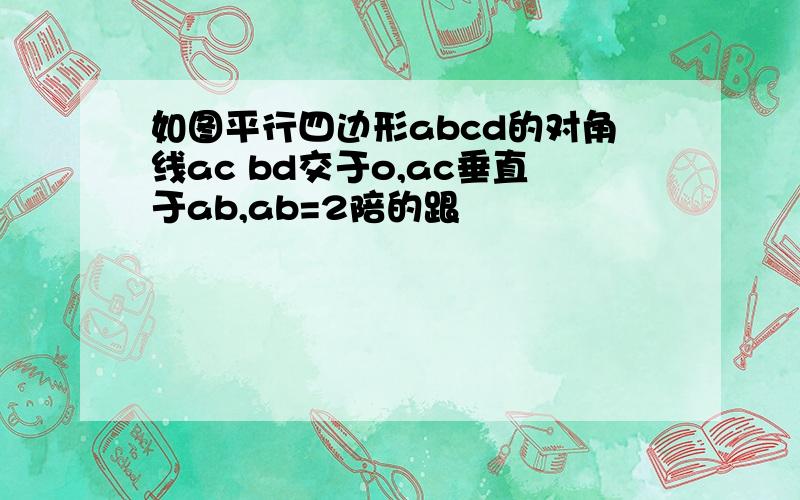 如图平行四边形abcd的对角线ac bd交于o,ac垂直于ab,ab=2陪的跟