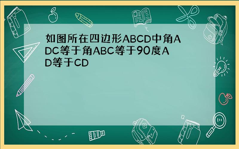 如图所在四边形ABCD中角ADC等于角ABC等于90度AD等于CD