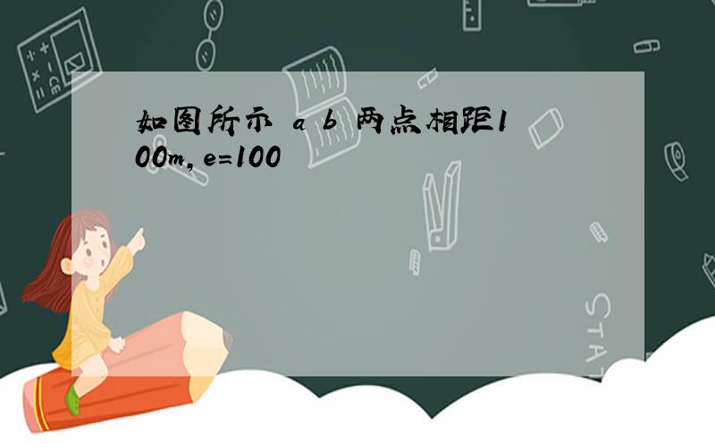 如图所示 a b 两点相距100m,e=100