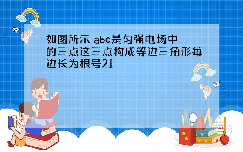 如图所示 abc是匀强电场中的三点这三点构成等边三角形每边长为根号21