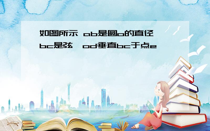 如图所示 ab是圆o的直径 bc是弦,od垂直bc于点e