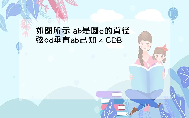 如图所示 ab是圆o的直径 弦cd垂直ab已知∠CDB