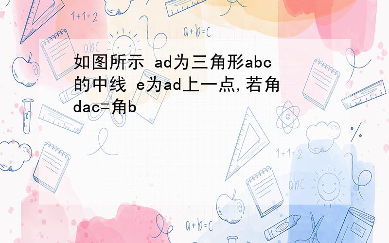 如图所示 ad为三角形abc的中线 e为ad上一点,若角dac=角b