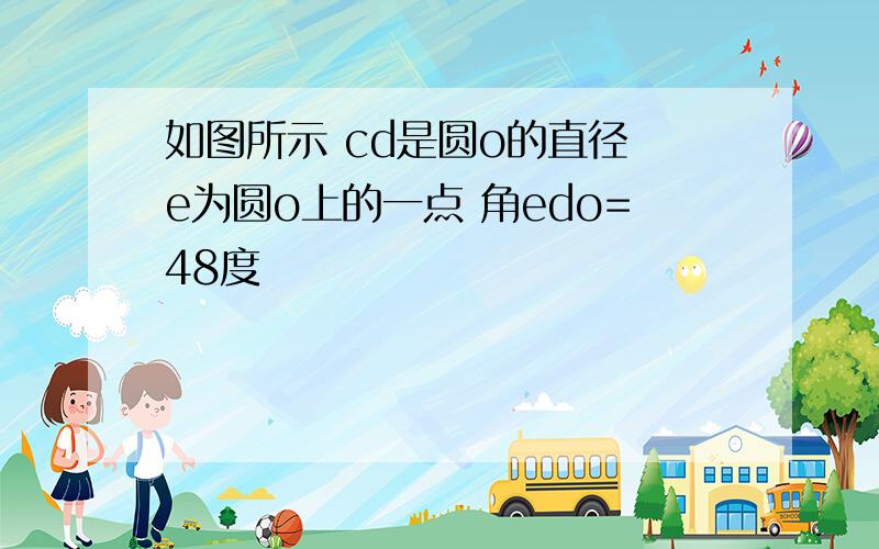 如图所示 cd是圆o的直径 e为圆o上的一点 角edo=48度