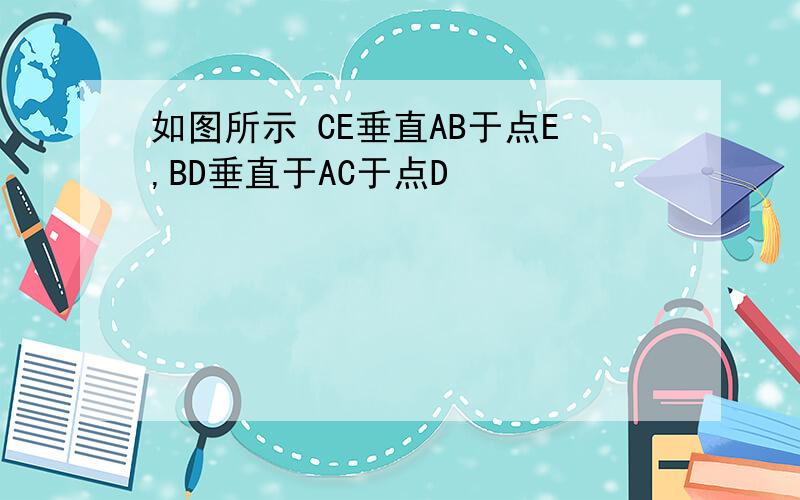 如图所示 CE垂直AB于点E,BD垂直于AC于点D