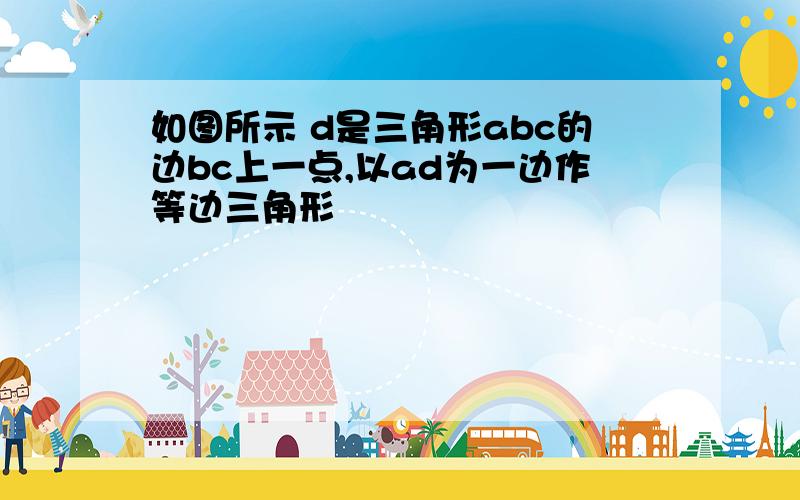 如图所示 d是三角形abc的边bc上一点,以ad为一边作等边三角形