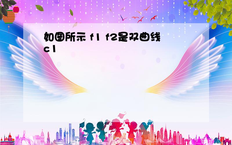 如图所示 f1 f2是双曲线c1