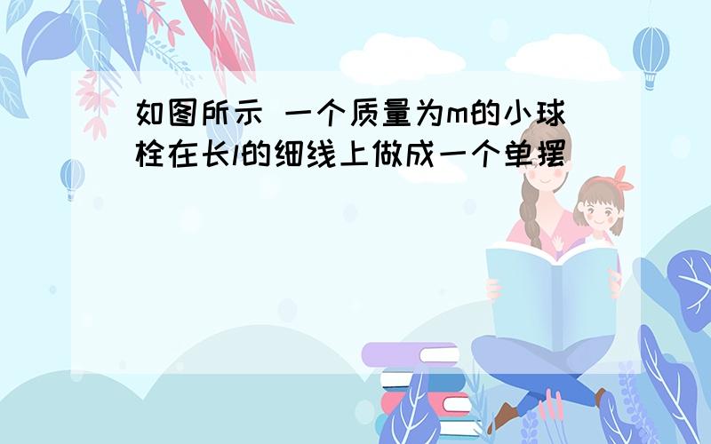 如图所示 一个质量为m的小球栓在长l的细线上做成一个单摆