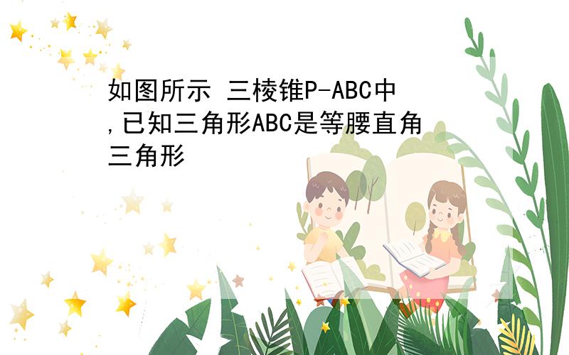 如图所示 三棱锥P-ABC中,已知三角形ABC是等腰直角三角形