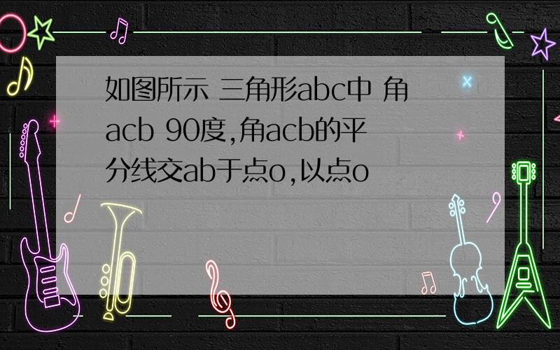 如图所示 三角形abc中 角acb 90度,角acb的平分线交ab于点o,以点o