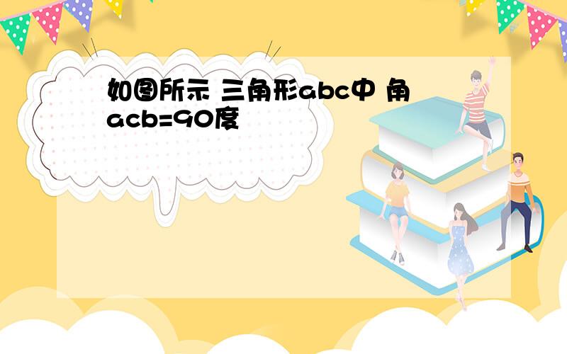 如图所示 三角形abc中 角acb=90度