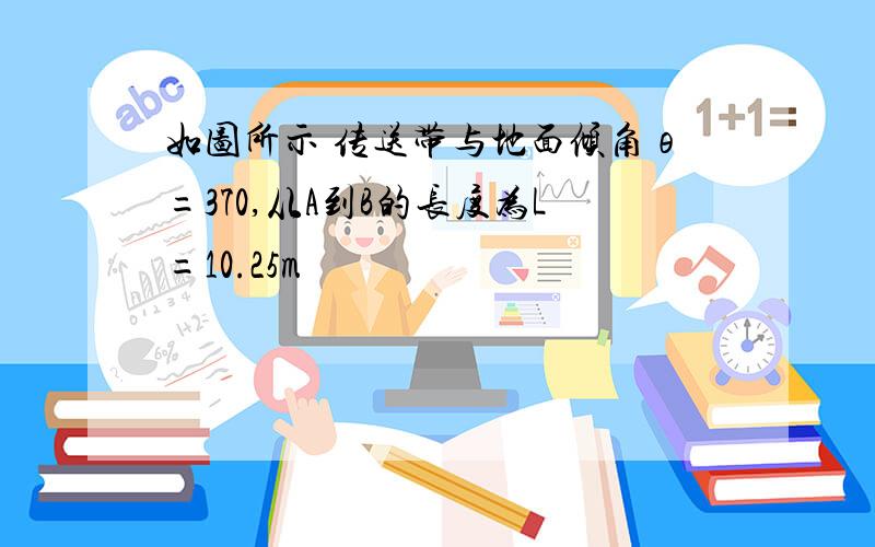 如图所示 传送带与地面倾角θ=370,从A到B的长度为L=10.25m