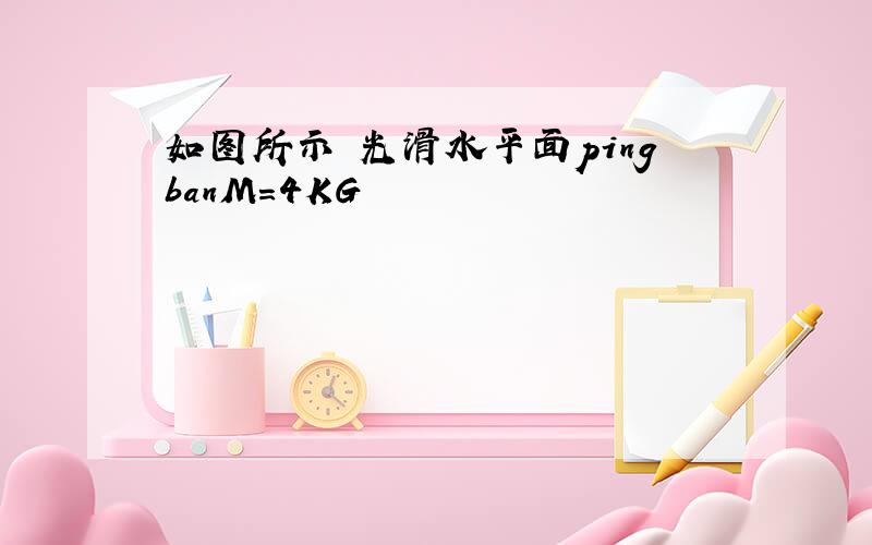 如图所示 光滑水平面pingbanM=4KG