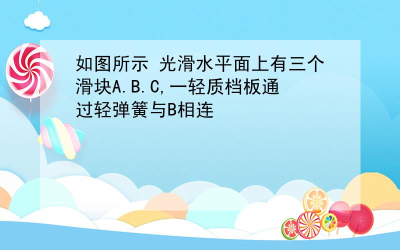 如图所示 光滑水平面上有三个滑块A.B.C,一轻质档板通过轻弹簧与B相连