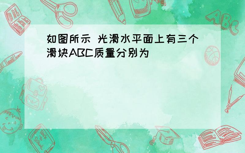 如图所示 光滑水平面上有三个滑块ABC质量分别为