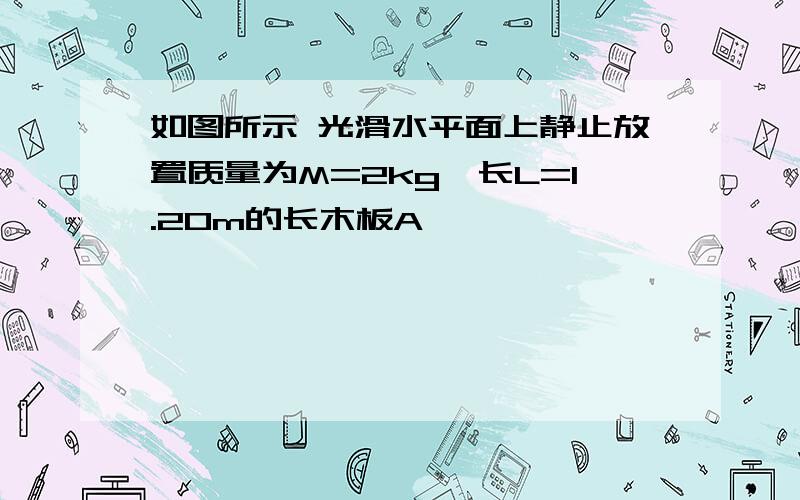 如图所示 光滑水平面上静止放置质量为M=2kg,长L=1.20m的长木板A