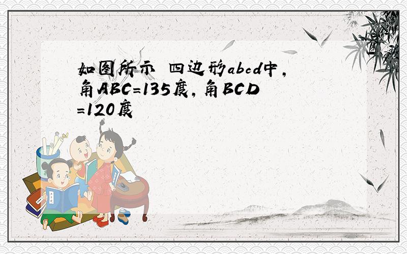 如图所示 四边形abcd中,角ABC=135度,角BCD=120度