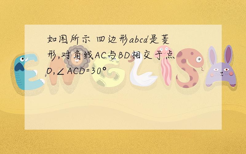 如图所示 四边形abcd是菱形,对角线AC与BD相交于点O,∠ACD=30°