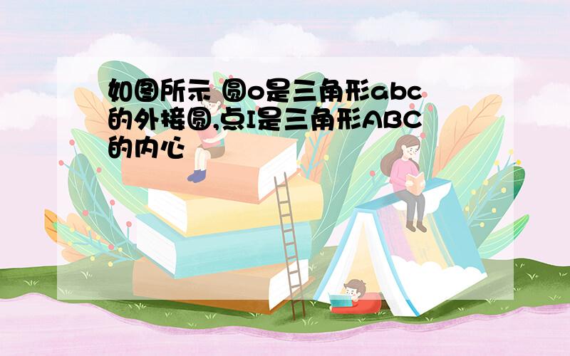 如图所示 圆o是三角形abc的外接圆,点I是三角形ABC的内心