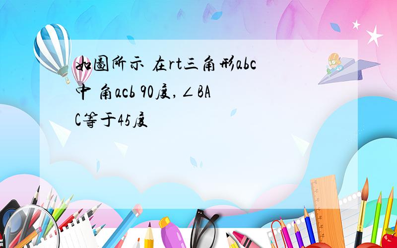 如图所示 在rt三角形abc中 角acb 90度,∠BAC等于45度