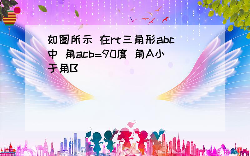 如图所示 在rt三角形abc中 角acb=90度 角A小于角B