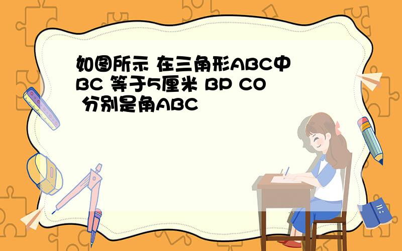 如图所示 在三角形ABC中 BC 等于5厘米 BP CO 分别是角ABC