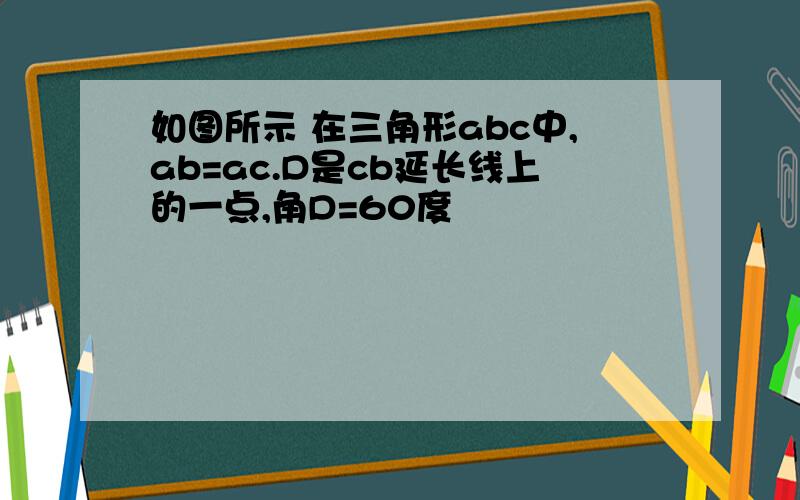 如图所示 在三角形abc中,ab=ac.D是cb延长线上的一点,角D=60度