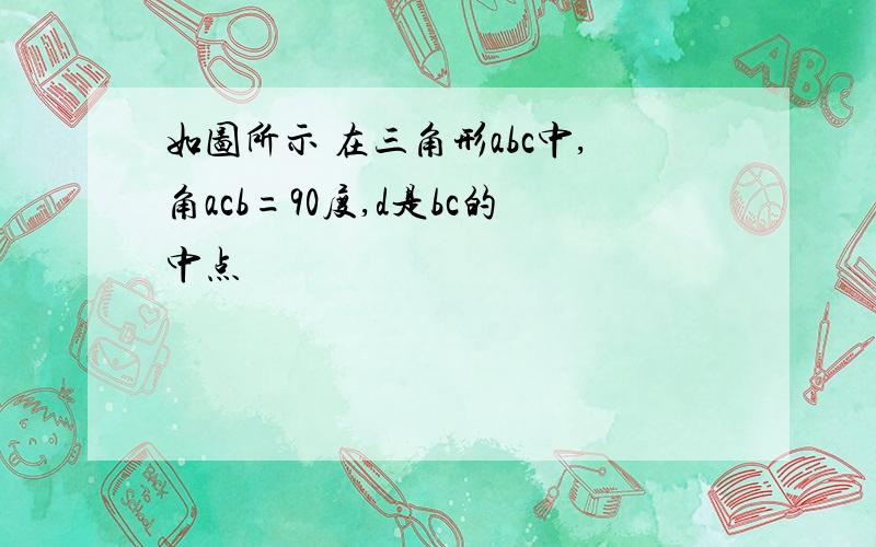 如图所示 在三角形abc中,角acb=90度,d是bc的中点