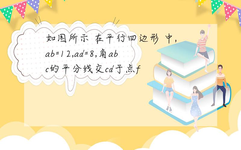 如图所示 在平行四边形 中,ab=12,ad=8,角abc的平分线交cd于点f